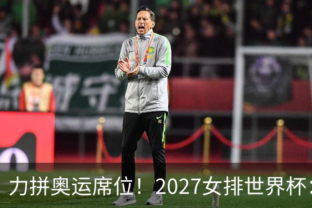 力拼奥运席位！2027女排世界杯：中国与荷兰瑞士瑞典同组